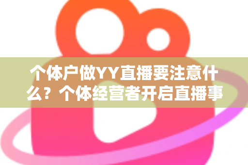 个体户做YY直播要注意什么?个体经营者开启直播事业的完整避坑指南 个体户做YY直播要注意什么?个体经营者开启直播事业的完整避坑指南