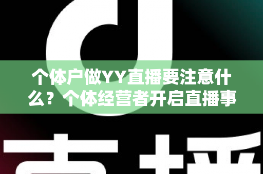 个体户做YY直播要注意什么?个体经营者开启直播事业的完整避坑指南 个体户做YY直播要注意什么?个体经营者开启直播事业的完整避坑指南
