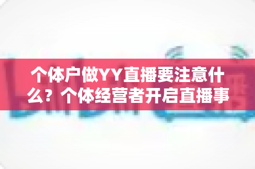 个体户做YY直播要注意什么？个体经营者开启直播事业的完整避坑指南