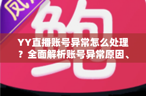 YY直播账号异常怎么处理？全面解析账号异常原因、解决步骤与预防技巧