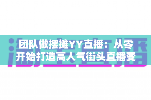 团队做摆摊YY直播:从零开始打造高人气街头直播变现新玩法 团队做摆摊YY直播:从零开始打造高人气街头直播变现新玩法
