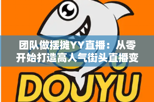 团队做摆摊YY直播:从零开始打造高人气街头直播变现新玩法 团队做摆摊YY直播:从零开始打造高人气街头直播变现新玩法