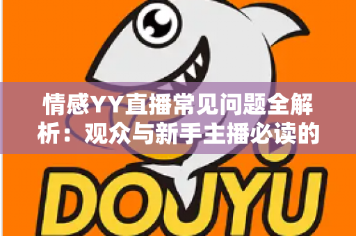情感YY直播常见问题全解析:观众与新手主播必读的实用指南 情感YY直播常见问题全解析:观众与新手主播必读的实用指南
