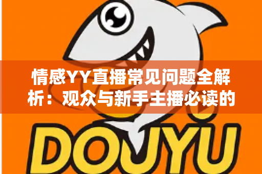 情感YY直播常见问题全解析:观众与新手主播必读的实用指南 情感YY直播常见问题全解析:观众与新手主播必读的实用指南