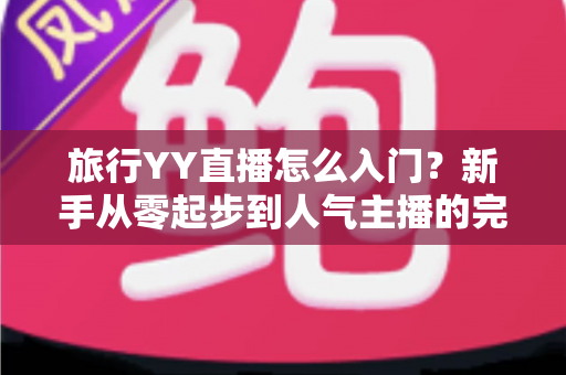旅行YY直播怎么入门?新手从零起步到人气主播的完整实战指南 旅行YY直播怎么入门?新手从零起步到人气主播的完整实战指南
