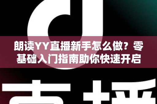 朗读YY直播新手怎么做？零基础入门指南助你快速开启声音直播之旅