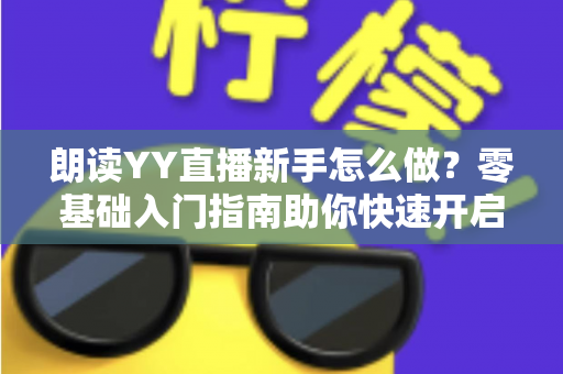 朗读YY直播新手怎么做？零基础入门指南助你快速开启声音直播之旅