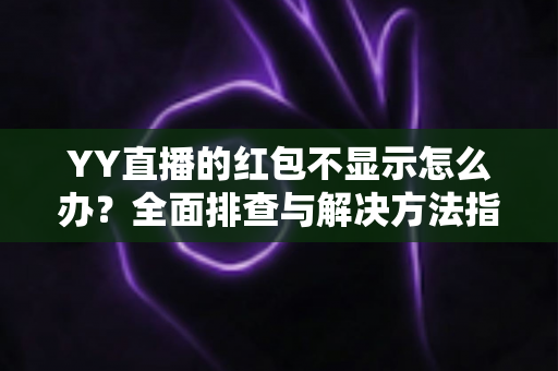 YY直播的红包不显示怎么办?全面排查与解决方法指南(2025最新版) YY直播的红包不显示怎么办?全面排查与解决方法指南(2025最新版)