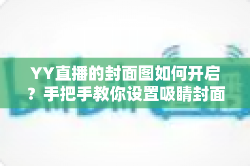 YY直播的封面图如何开启？手把手教你设置吸睛封面，让直播间人气快速提升