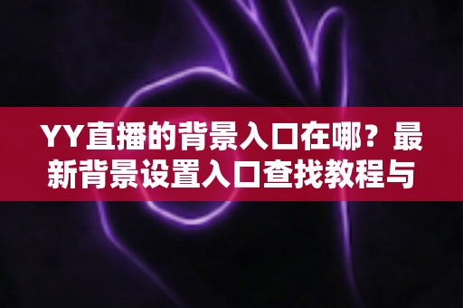 YY直播的背景入口在哪？最新背景设置入口查找教程与使用全攻略