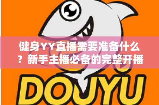 健身YY直播需要准备什么?新手主播必备的完整开播指南与实操清单 健身YY直播需要准备什么?新手主播必备的完整开播指南与实操清单