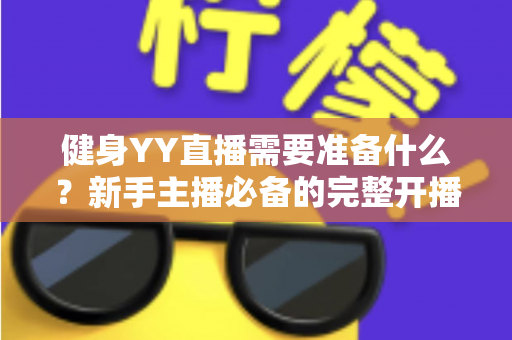 健身YY直播需要准备什么?新手主播必备的完整开播指南与实操清单 健身YY直播需要准备什么?新手主播必备的完整开播指南与实操清单