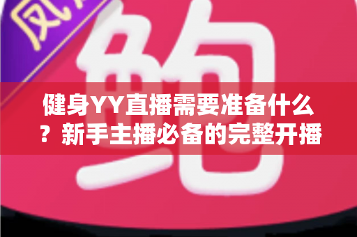 健身YY直播需要准备什么？新手主播必备的完整开播指南与实操清单
