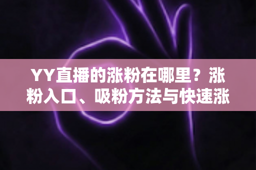 YY直播的涨粉在哪里?涨粉入口、吸粉方法与快速涨粉实用攻略全解析 YY直播的涨粉在哪里?涨粉入口、吸粉方法与快速涨粉实用攻略全解析
