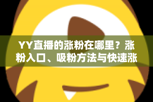 YY直播的涨粉在哪里？涨粉入口、吸粉方法与快速涨粉实用攻略全解析