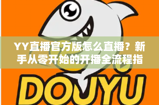 YY直播官方版怎么直播？新手从零开始的开播全流程指南与实用技巧详解