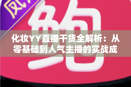 化妆YY直播干货全解析：从零基础到人气主播的实战成长指南