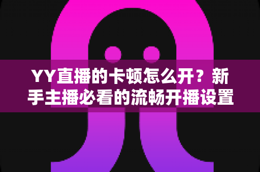 YY直播的卡顿怎么开？新手主播必看的流畅开播设置全攻略