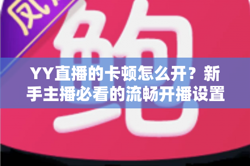 YY直播的卡顿怎么开？新手主播必看的流畅开播设置全攻略