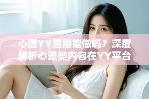 心理YY直播能做吗？深度解析心理类内容在YY平台的直播可行性、变现路径与实操指南