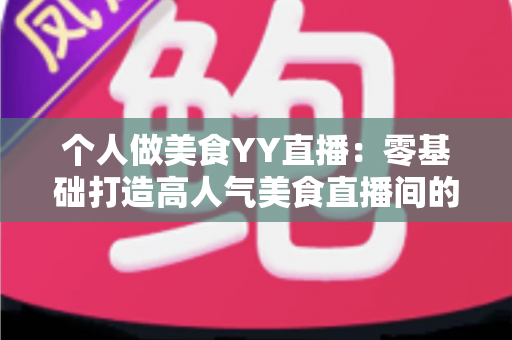个人做美食YY直播：零基础打造高人气美食直播间的完整实战指南