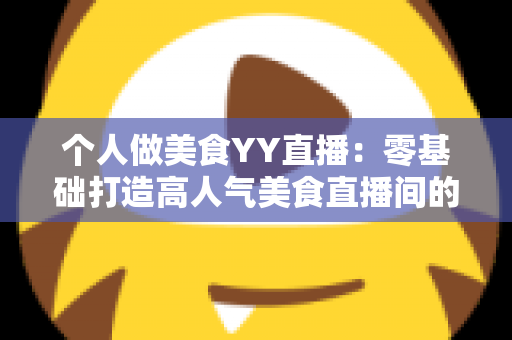个人做美食YY直播：零基础打造高人气美食直播间的完整实战指南