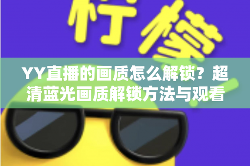 YY直播的画质怎么解锁?超清蓝光画质解锁方法与观看体验提升全攻略 YY直播的画质怎么解锁?超清蓝光画质解锁方法与观看体验提升全攻略