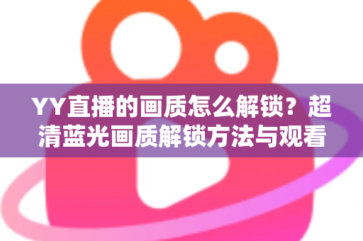 YY直播的画质怎么解锁?超清蓝光画质解锁方法与观看体验提升全攻略 YY直播的画质怎么解锁?超清蓝光画质解锁方法与观看体验提升全攻略