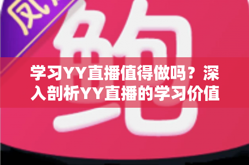 学习YY直播值得做吗？深入剖析YY直播的学习价值、变现潜力与职业前景