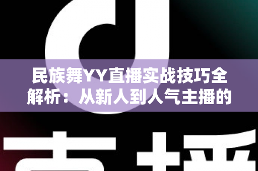 民族舞YY直播实战技巧全解析:从新人到人气主播的进阶指南 民族舞YY直播实战技巧全解析:从新人到人气主播的进阶指南