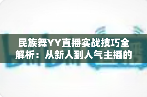 民族舞YY直播实战技巧全解析:从新人到人气主播的进阶指南 民族舞YY直播实战技巧全解析:从新人到人气主播的进阶指南
