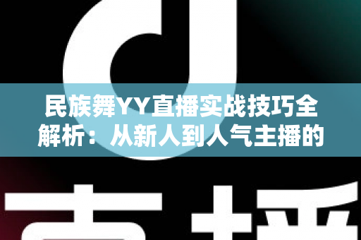 民族舞YY直播实战技巧全解析：从新人到人气主播的进阶指南