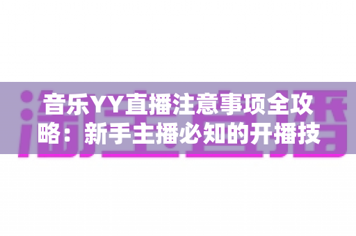 音乐YY直播注意事项全攻略：新手主播必知的开播技巧与合规指南