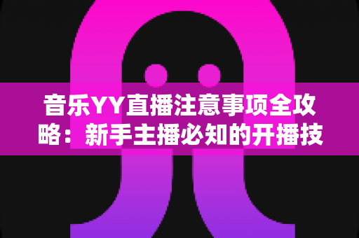 音乐YY直播注意事项全攻略：新手主播必知的开播技巧与合规指南