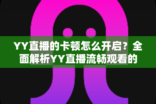 YY直播的卡顿怎么开启？全面解析YY直播流畅观看的优化设置与实用技巧