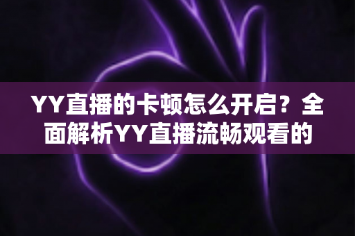 YY直播的卡顿怎么开启？全面解析YY直播流畅观看的优化设置与实用技巧