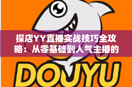 探店YY直播实战技巧全攻略：从零基础到人气主播的进阶秘籍