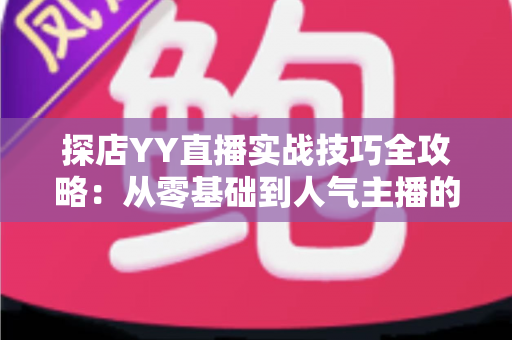 探店YY直播实战技巧全攻略：从零基础到人气主播的进阶秘籍