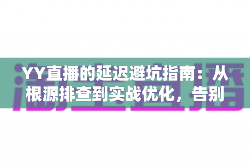 YY直播的延迟避坑指南：从根源排查到实战优化，告别卡顿与掉帧