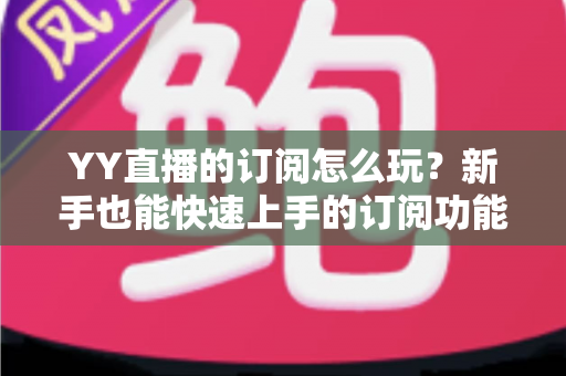 YY直播的订阅怎么玩?新手也能快速上手的订阅功能全攻略 YY直播的订阅怎么玩?新手也能快速上手的订阅功能全攻略