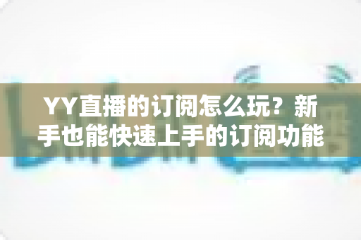YY直播的订阅怎么玩？新手也能快速上手的订阅功能全攻略