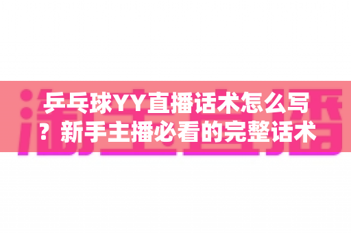乒乓球YY直播话术怎么写？新手主播必看的完整话术撰写指南与实战技巧