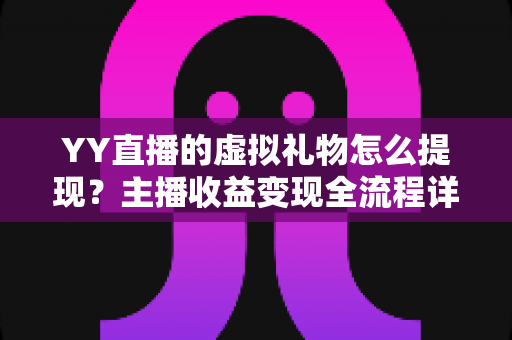 YY直播的虚拟礼物怎么提现？主播收益变现全流程详解与实用避坑指南