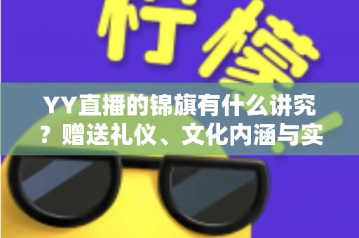 YY直播的锦旗有什么讲究？赠送礼仪、文化内涵与实用指南一文读懂