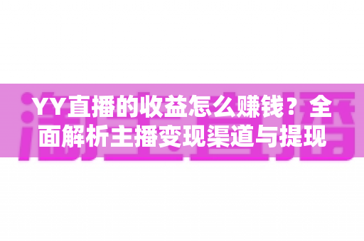 YY直播的收益怎么赚钱?全面解析主播变现渠道与提现攻略 YY直播的收益怎么赚钱?全面解析主播变现渠道与提现攻略