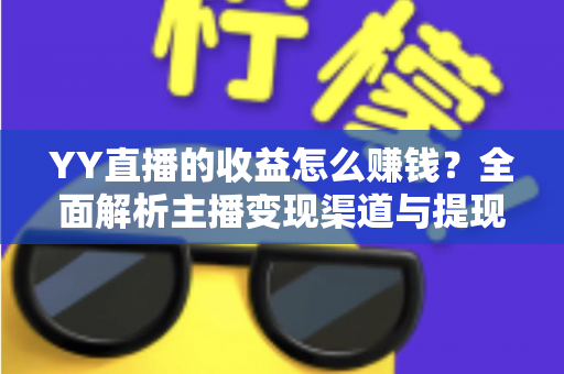 YY直播的收益怎么赚钱？全面解析主播变现渠道与提现攻略