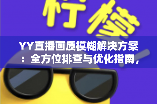 YY直播画质模糊解决方案:全方位排查与优化指南,助你打造高清流畅直播间 YY直播画质模糊解决方案:全方位排查与优化指南,助你打造高清流畅直播间