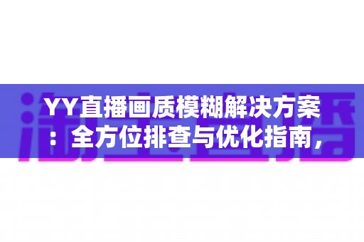 YY直播画质模糊解决方案:全方位排查与优化指南,助你打造高清流畅直播间 YY直播画质模糊解决方案:全方位排查与优化指南,助你打造高清流畅直播间