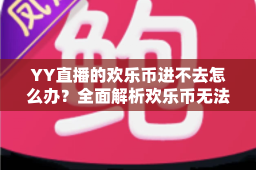 YY直播的欢乐币进不去怎么办?全面解析欢乐币无法访问的原因与实用解决方法 YY直播的欢乐币进不去怎么办?全面解析欢乐币无法访问的原因与实用解决方法