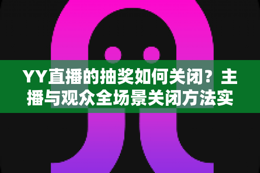 YY直播的抽奖如何关闭？主播与观众全场景关闭方法实用指南